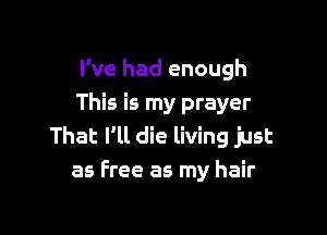 I've had enough
This is my prayer

That I'll die living just
as Free as my hair
