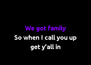 We got Family

So when I call you up
get y'all in