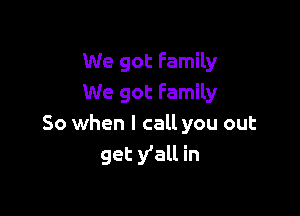 We got Family
We got Family

So when I call you out
get y'all in