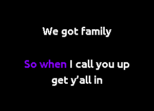 We got Family

So when I call you up
get y'all in