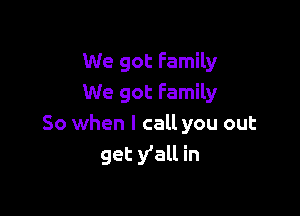 We got Family
We got Family

So when I call you out
get y'all in