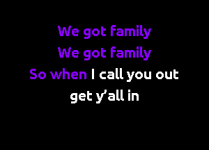 We got Family
We got Family

So when I call you out
get y'all in