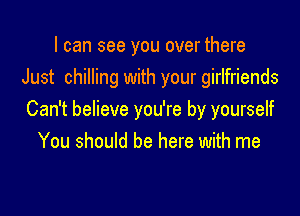 I can see you over there
Just chilling with your girlfriends

Can't believe you're by yourself
You should be here with me