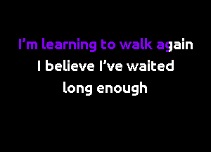 I'm learning to walk again
I believe I've waited

long enough