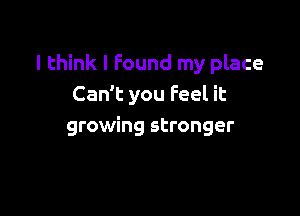 I think I Found my place
Can't you Feel it

growing stronger