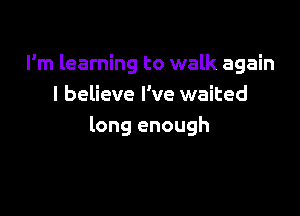 I'm learning to walk again
I believe I've waited

long enough