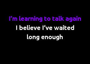 I'm learning to talk again
I believe I've waited

long enough