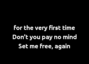 For the very first time

Don't you pay no mind
Set rne Free, again