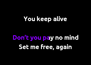 You keep alive

Don't you pay no mind
Set me Free, again