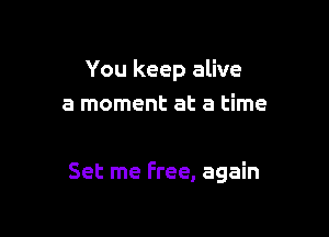 You keep alive
a moment at a time

Set me Free, again