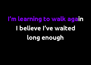 I'm learning to walk again
I believe I've waited

long enough