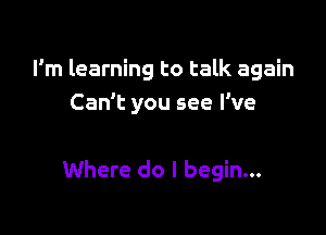 I'm learning to talk again
Can't you see I've

Where do I begin...