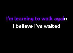 I'm learning to walk again

I believe I've waited