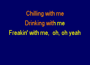 Chilling with me
Drinking with me

Freakin' with me, oh, oh yeah