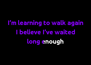 I'm learning to walk again

I believe I've waited
long enough