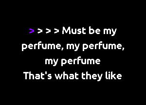 a-a-a-a-Mustbemy
perfume, my perfume,

my perfume
That's what they like