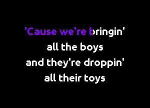 'Cause we're bringin'
all the boys

and they're droppin'
all their toys