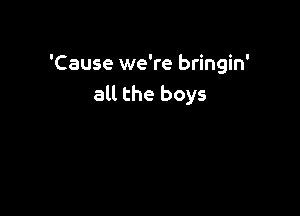 'Cause we're bringin'
all the boys