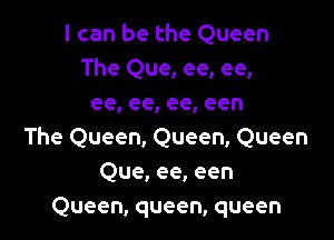 I can be the Queen
The Que, ee, ee,
ee,ee,ee,een
The Queen, Queen, Queen
Que, ee, een

Queen, queen, queen l