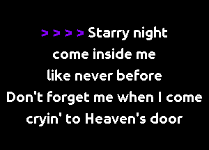 n a a- b Starry night

come inside me
like never before
Don't forget me when I come
cryin' to Heaven's door