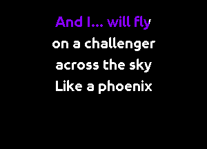 And I... will Fly
on a challenger
across the sky

Like a phoenix