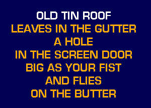 OLD TIN ROOF
LEAVES IN THE GUTI'ER
A HOLE
IN THE SCREEN DOOR
BIG AS YOUR FIST
AND FLIES
ON THE BUTTER
