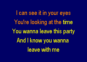 I can see it in your eyes
You're looking at the time

You wanna leave this party

And I know you wanna
leave with me