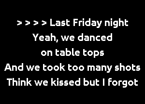 e e e e Last Friday night
Yeah, we danced
on table tops
And we took too many shots
Think we kissed but I Forgot