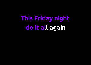 This Friday night
do it all again