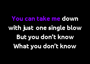 You can take me down
with just one single blow

But you don't know
What you don't know