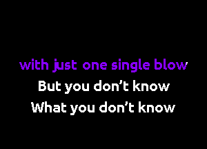 with just one single blow

But you don't know
What you don't know