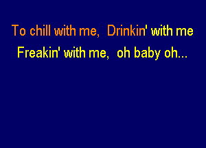 To chill with me, Drinkin' with me
Freakin' with me, oh baby oh...