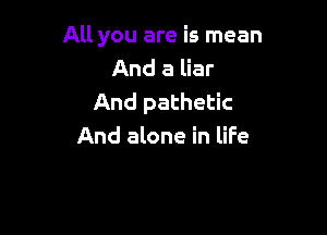 All you are is mean

And a liar
And pathetic

And alone in life