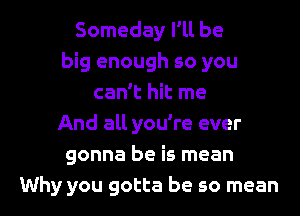 Someday I'll be
big enough so you
can't hit me
And all you're ever
gonna be is mean
Why you gotta be so mean