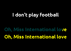 I don't play football

Oh, Miss International love
Oh, Miss International love