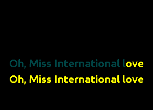 Oh, Miss International love
Oh, Miss International love