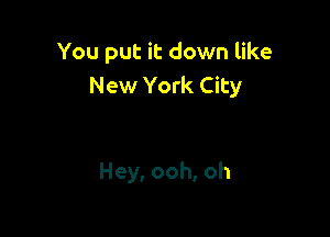 You put it down like
New York City

Hey, ooh, oh