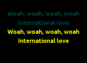 Woah, woah, woah, woah
International love

Woah, woah, woah, woah
International love