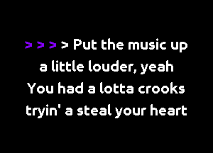 n Put the music up
a little louder, yeah

You had a lotta crooks
tryin' a steal your heart