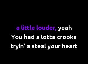 a little louder, yeah

You had a lotta crooks
tryin' a steal your heart