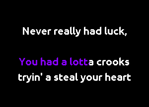 Never really had luck,

You had a lotta crooks
tryin' a steal your heart