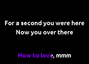 For a second you were here

Now you over there

How to love, mmm