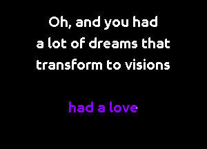 Oh, and you had
a lot of dreams that
transform to visions

had a love