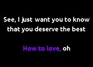 See, I just want you to know
that you deserve the best

How to love, oh