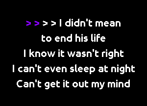 a- a- a- a- I didn't mean
to end his life
I know it wasn't right
I can't even sleep at night
Can't get it out my mind