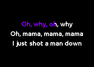 Oh, why, oh, why

Oh, mama, mama, mama
I just shot a man down