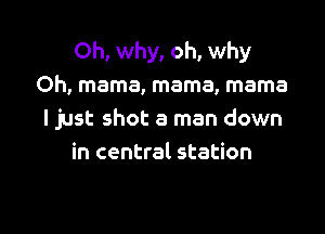 Oh, why, oh, why
Oh, mama, mama, mama
I just shot a man down
in central station

g