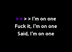 a-a-a-a-l'monone

Fuck it, I'm on one
Said, I'm on one