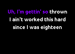 Uh, I'm gettin' so thrown
I ain't worked this hard

since I was eighteen