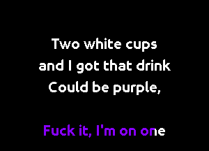 Two white cups
and I got that drink

Could be purple,

Fuck it, I'm on one